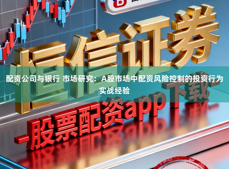配资公司与银行 市场研究：A股市场中配资风险控制的投资行为实战经验