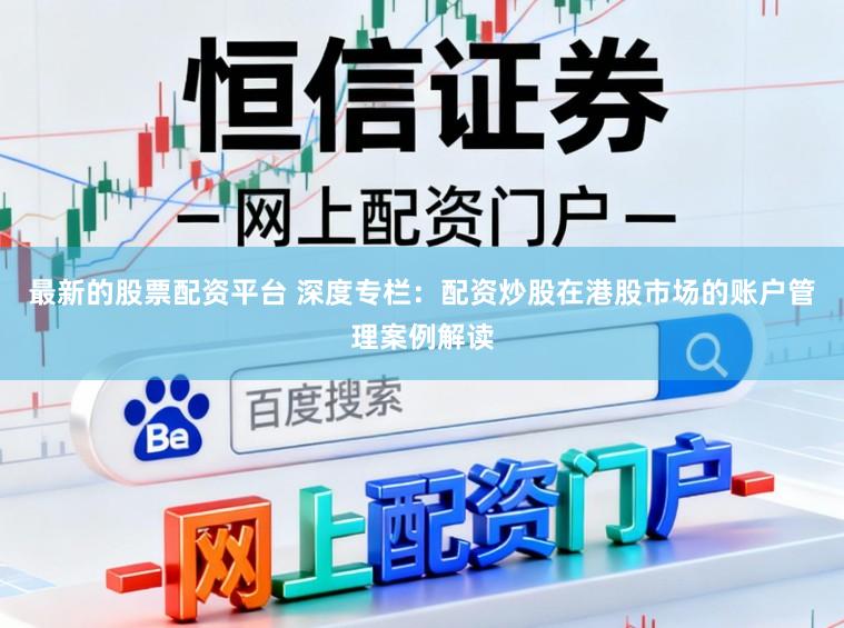 最新的股票配资平台 深度专栏：配资炒股在港股市场的账户管理案例解读