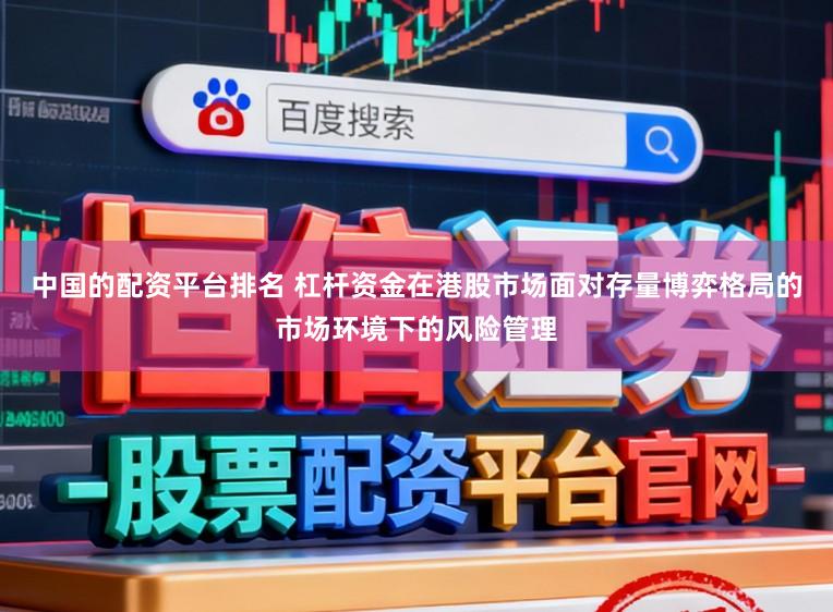 中国的配资平台排名 杠杆资金在港股市场面对存量博弈格局的市场环境下的风险管理