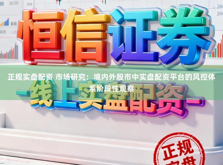 正规实盘配资 市场研究：境内外股市中实盘配资平台的风控体系阶段性观察