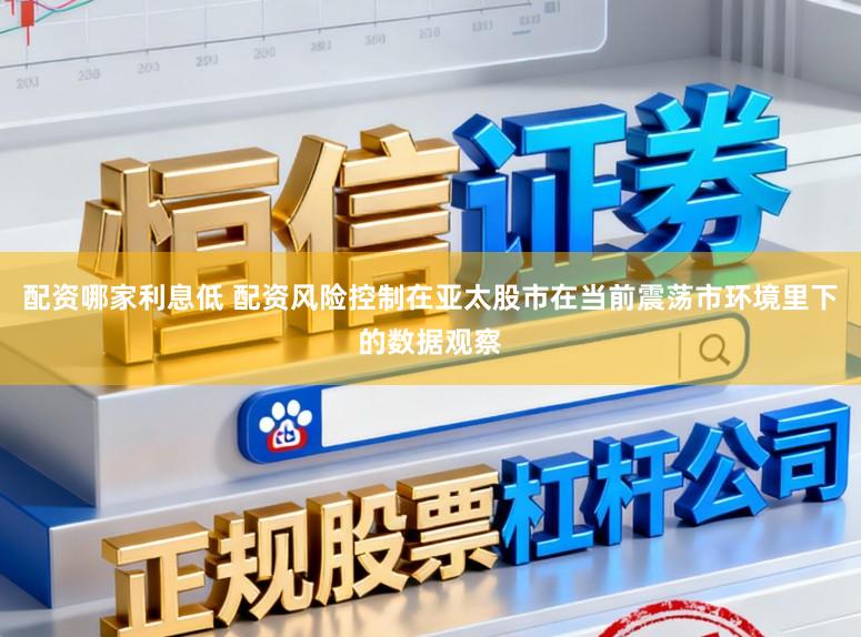 配资哪家利息低 配资风险控制在亚太股市在当前震荡市环境里下的数据观察