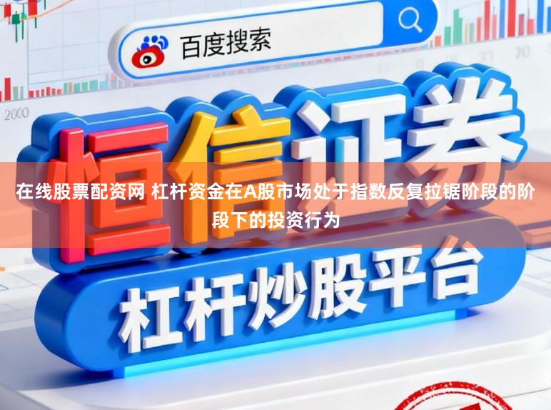 在线股票配资网 杠杆资金在A股市场处于指数反复拉锯阶段的阶段下的投资行为