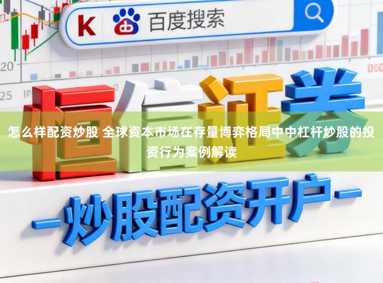 怎么样配资炒股 全球资本市场在存量博弈格局中中杠杆炒股的投资行为案例解读