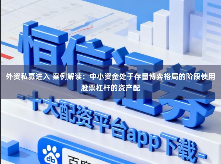 外资私募进入 案例解读：中小资金处于存量博弈格局的阶段使用股票杠杆的资产配