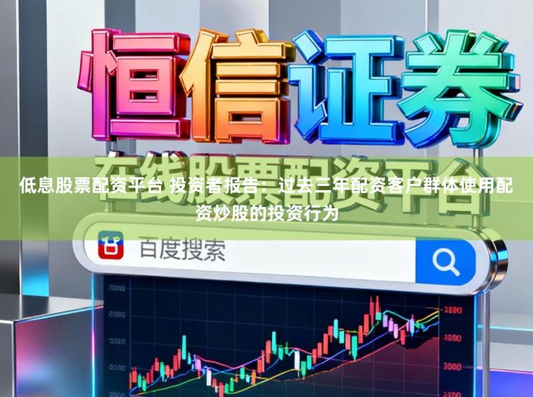 低息股票配资平台 投资者报告：过去三年配资客户群体使用配资炒股的投资行为
