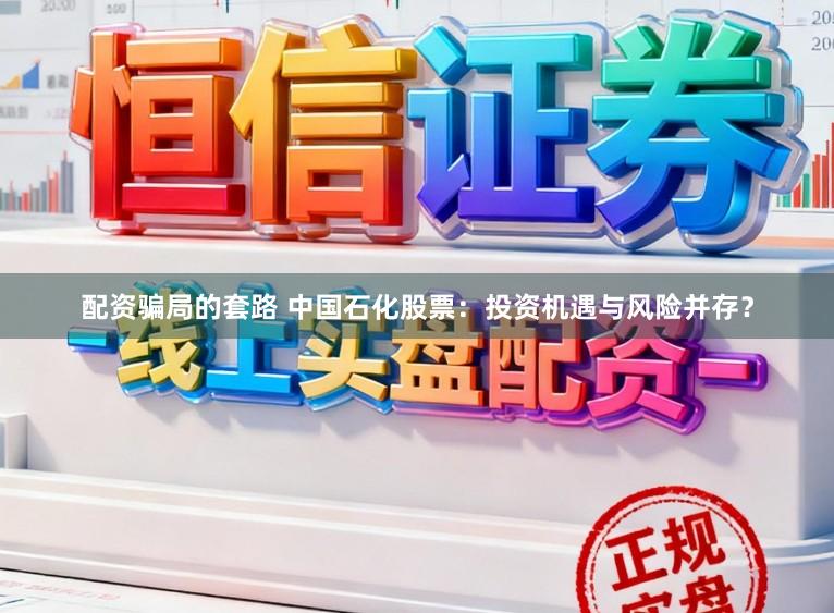 配资骗局的套路 中国石化股票：投资机遇与风险并存？