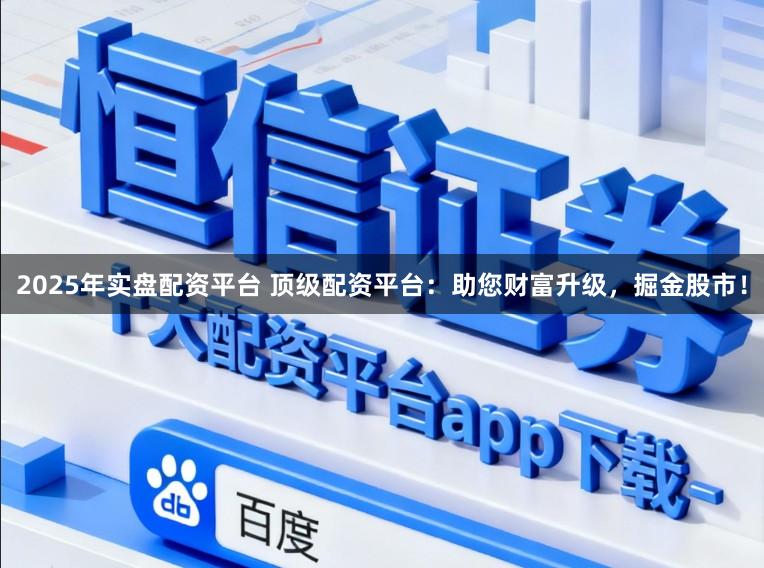 2025年实盘配资平台 顶级配资平台：助您财富升级，掘金股市！