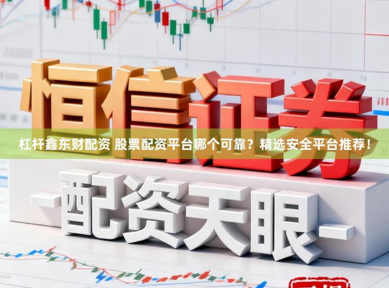 杠杆鑫东财配资 股票配资平台哪个可靠？精选安全平台推荐！