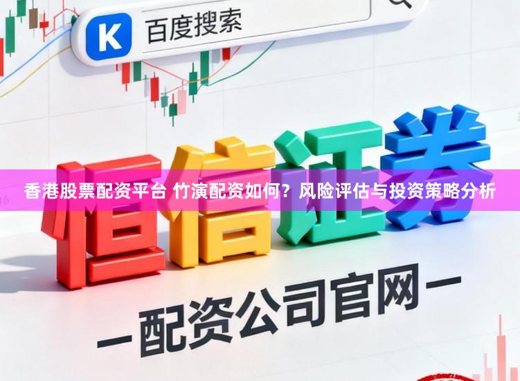 香港股票配资平台 竹演配资如何？风险评估与投资策略分析