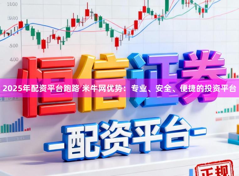2025年配资平台跑路 米牛网优势：专业、安全、便捷的投资平台