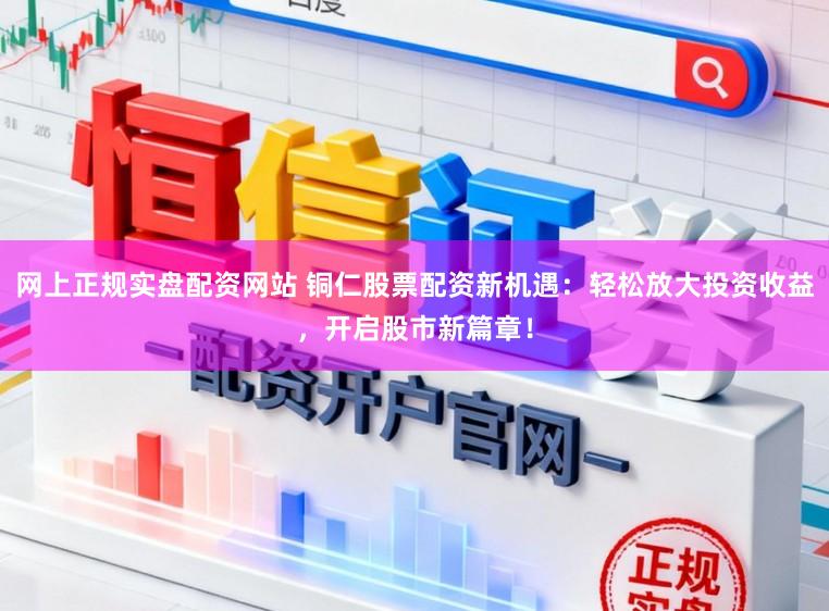 网上正规实盘配资网站 铜仁股票配资新机遇：轻松放大投资收益，开启股市新篇章！