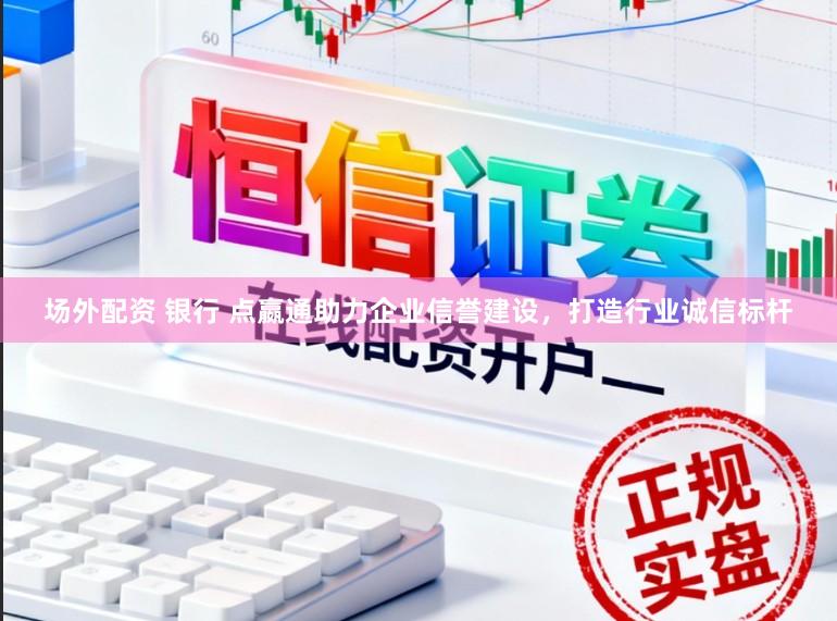 场外配资 银行 点嬴通助力企业信誉建设，打造行业诚信标杆