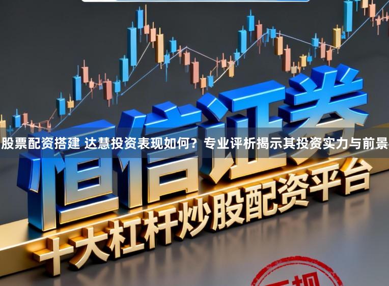 股票配资搭建 达慧投资表现如何？专业评析揭示其投资实力与前景