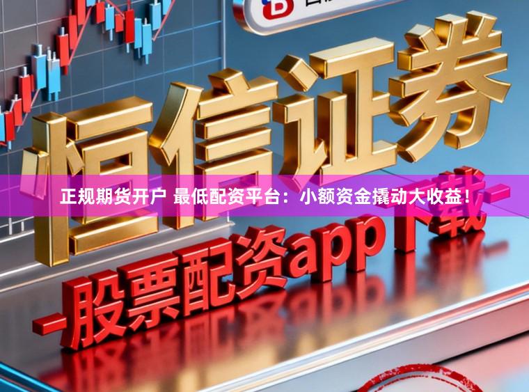 正规期货开户 最低配资平台：小额资金撬动大收益！