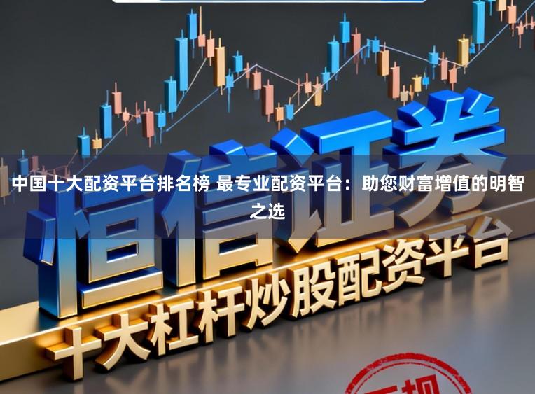 中国十大配资平台排名榜 最专业配资平台：助您财富增值的明智之选