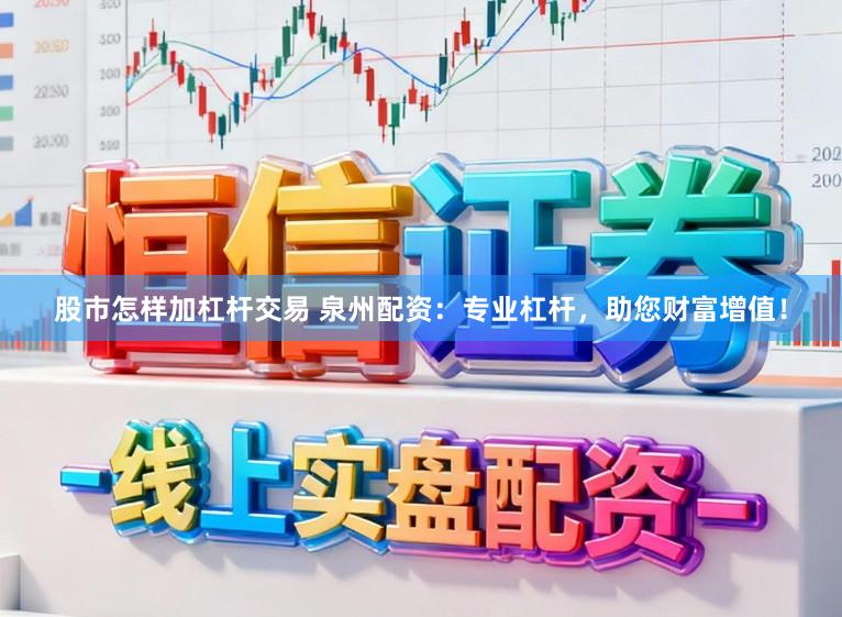 股市怎样加杠杆交易 泉州配资：专业杠杆，助您财富增值！