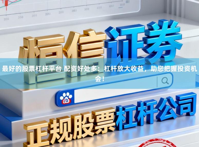 最好的股票杠杆平台 配资好处多：杠杆放大收益，助您把握投资机会！