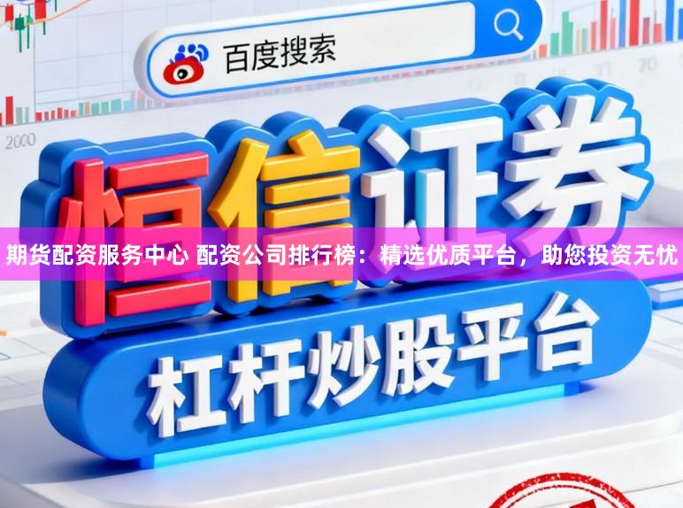 期货配资服务中心 配资公司排行榜：精选优质平台，助您投资无忧