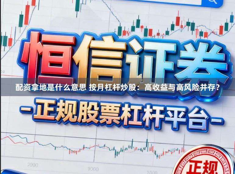 配资拿地是什么意思 按月杠杆炒股：高收益与高风险并存？