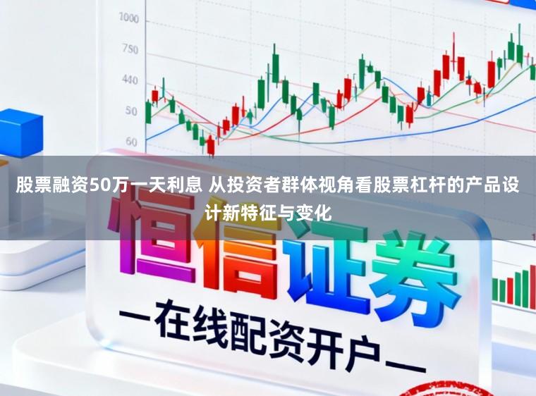 股票融资50万一天利息 从投资者群体视角看股票杠杆的产品设计新特征与变化