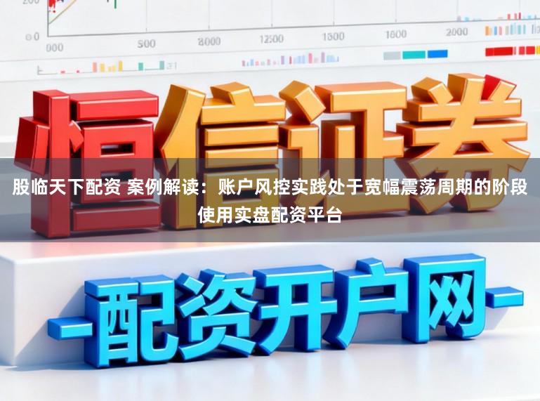 股临天下配资 案例解读：账户风控实践处于宽幅震荡周期的阶段使用实盘配资平台