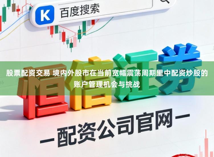 股票配资交易 境内外股市在当前宽幅震荡周期里中配资炒股的账户管理机会与挑战