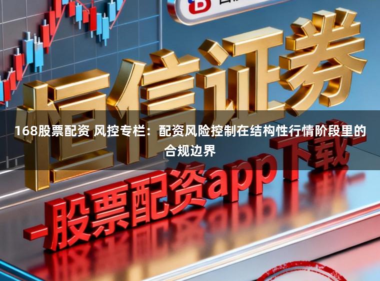 168股票配资 风控专栏：配资风险控制在结构性行情阶段里的合规边界