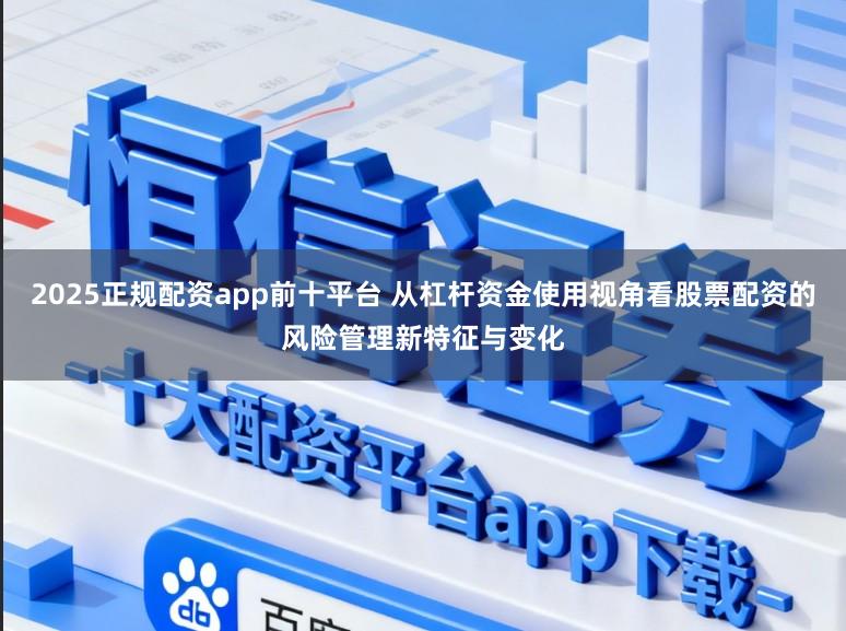 2025正规配资app前十平台 从杠杆资金使用视角看股票配资的风险管理新特征与变化