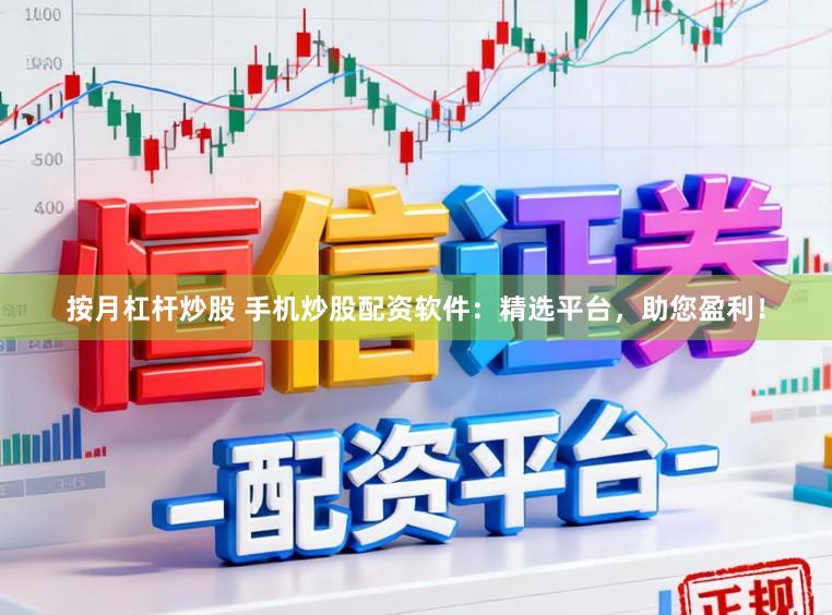 按月杠杆炒股 手机炒股配资软件：精选平台，助您盈利！