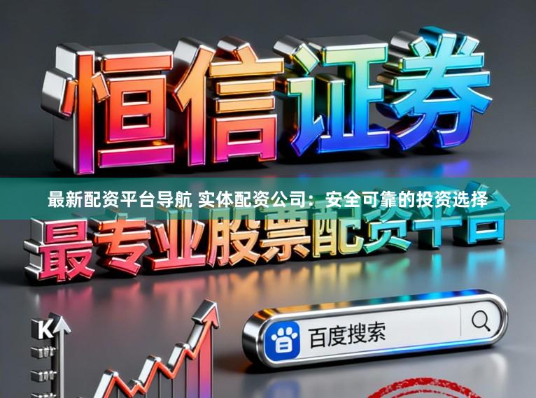 最新配资平台导航 实体配资公司：安全可靠的投资选择