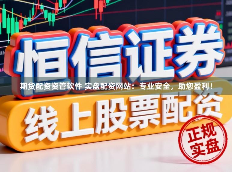 期货配资资管软件 实盘配资网站：专业安全，助您盈利！