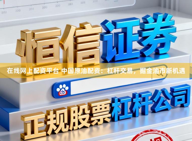 在线网上配资平台 中国原油配资：杠杆交易，掘金油市新机遇