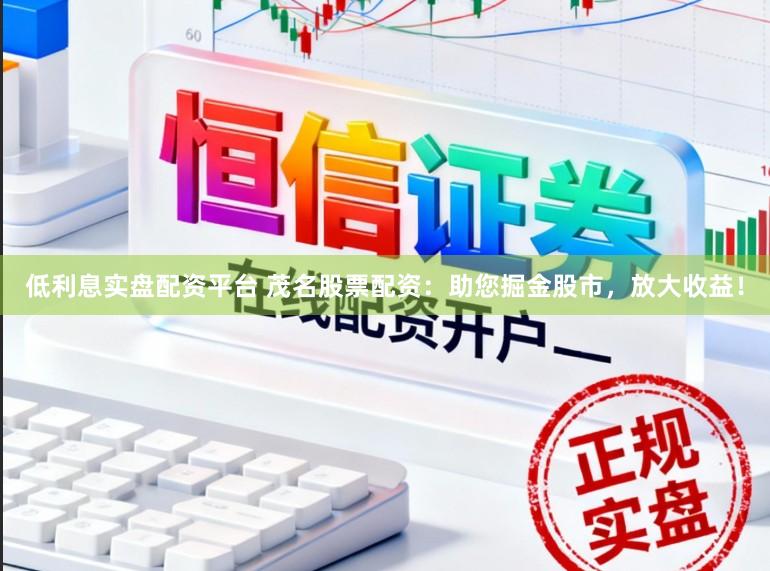 低利息实盘配资平台 茂名股票配资：助您掘金股市，放大收益！
