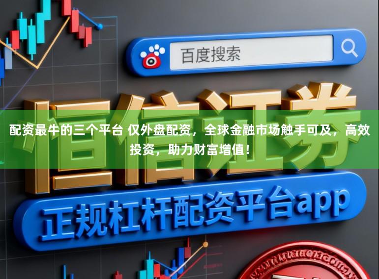 配资最牛的三个平台 仅外盘配资，全球金融市场触手可及，高效投资，助力财富增值！
