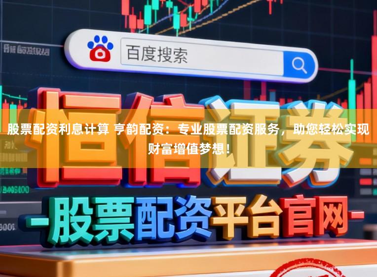 股票配资利息计算 亨韵配资：专业股票配资服务，助您轻松实现财富增值梦想！