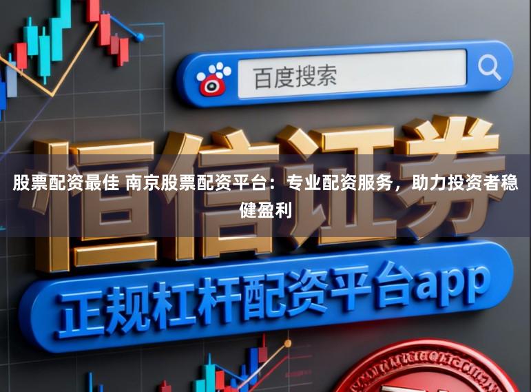 股票配资最佳 南京股票配资平台：专业配资服务，助力投资者稳健盈利