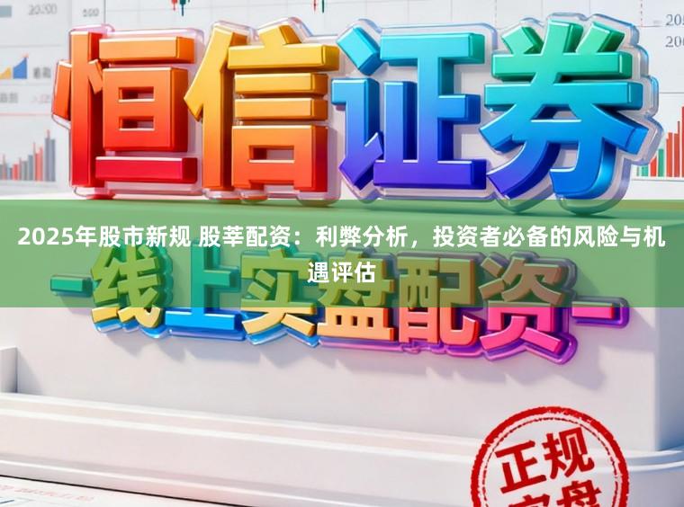 2025年股市新规 股莘配资：利弊分析，投资者必备的风险与机遇评估