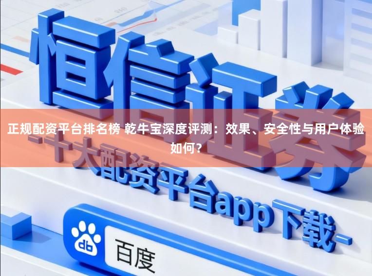 正规配资平台排名榜 乾牛宝深度评测：效果、安全性与用户体验如何？