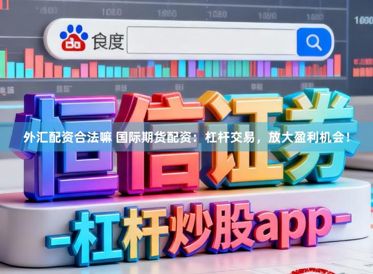 外汇配资合法嘛 国际期货配资：杠杆交易，放大盈利机会！