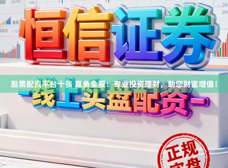 股票配资平台十强 赢鱼金服：专业投资理财，助您财富增值！
