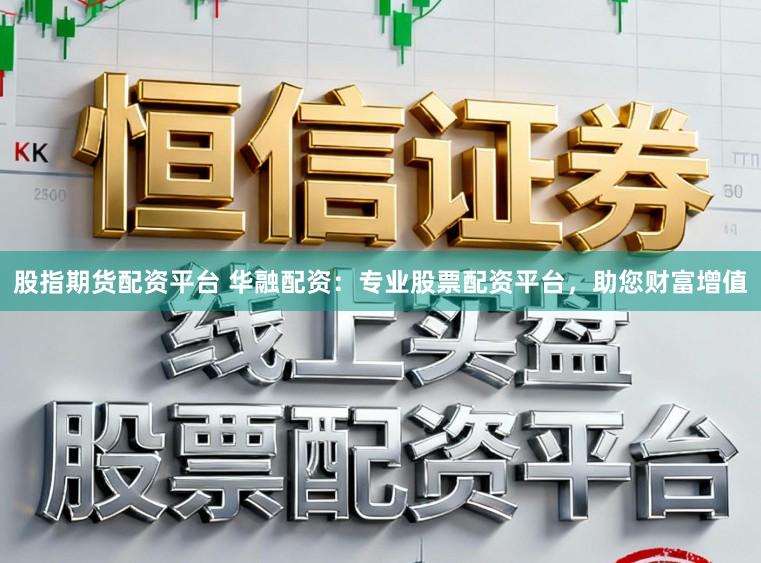 股指期货配资平台 华融配资：专业股票配资平台，助您财富增值