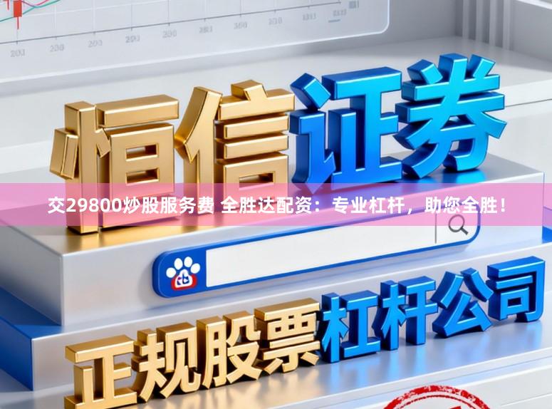 交29800炒股服务费 全胜达配资：专业杠杆，助您全胜！