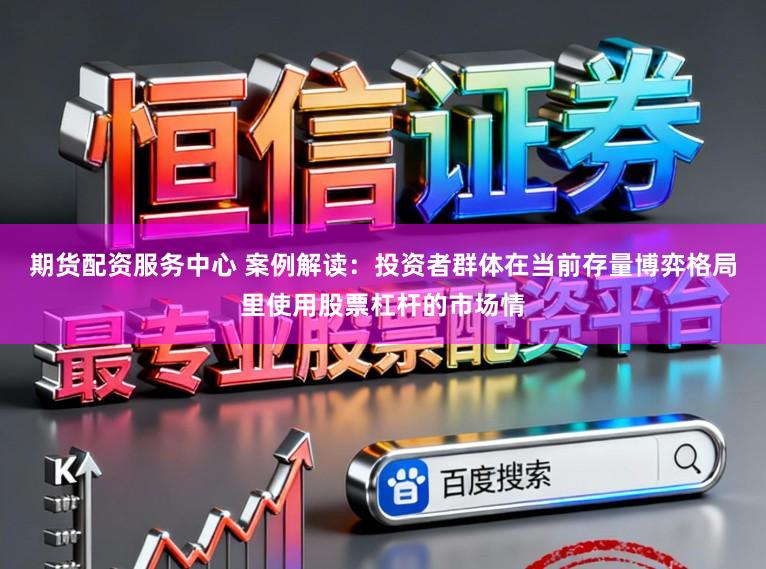 期货配资服务中心 案例解读：投资者群体在当前存量博弈格局里使用股票杠杆的市场情