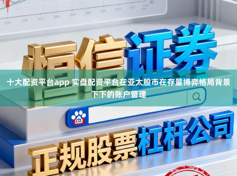 十大配资平台app 实盘配资平台在亚太股市在存量博弈格局背景下下的账户管理
