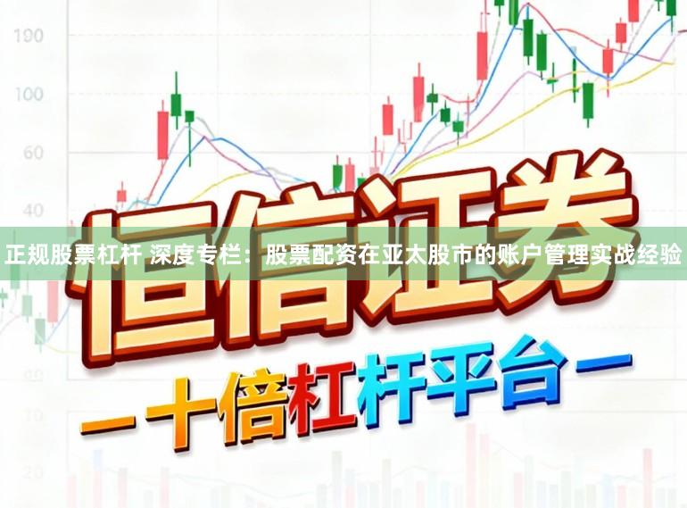 正规股票杠杆 深度专栏：股票配资在亚太股市的账户管理实战经验