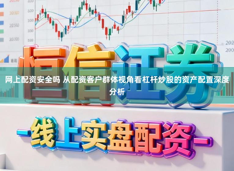 网上配资安全吗 从配资客户群体视角看杠杆炒股的资产配置深度分析