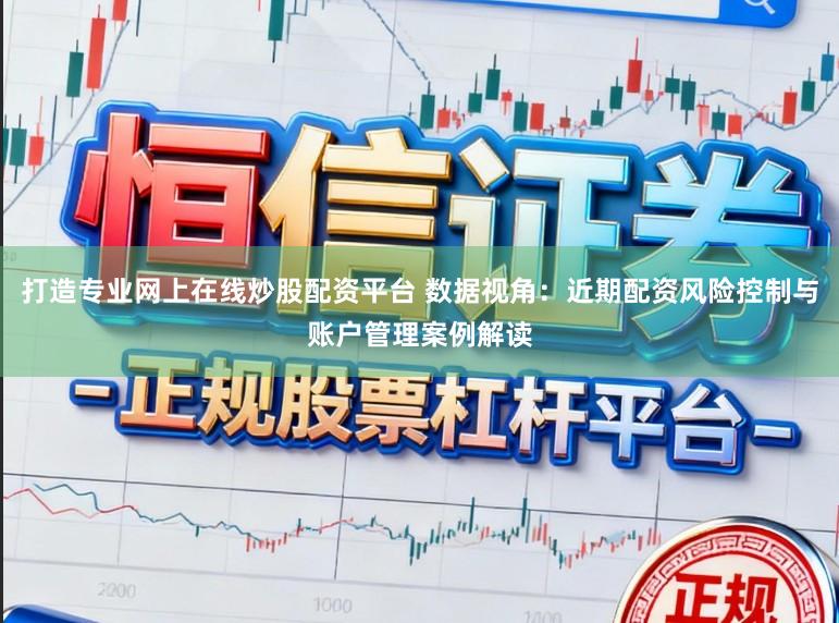 打造专业网上在线炒股配资平台 数据视角：近期配资风险控制与账户管理案例解读