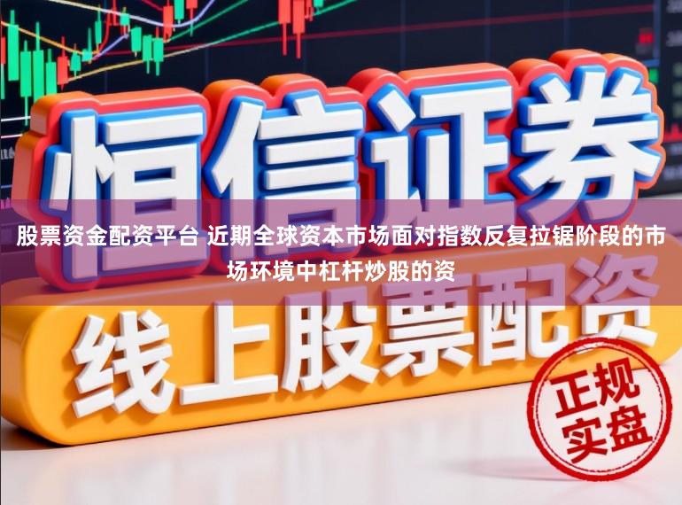 股票资金配资平台 近期全球资本市场面对指数反复拉锯阶段的市场环境中杠杆炒股的资