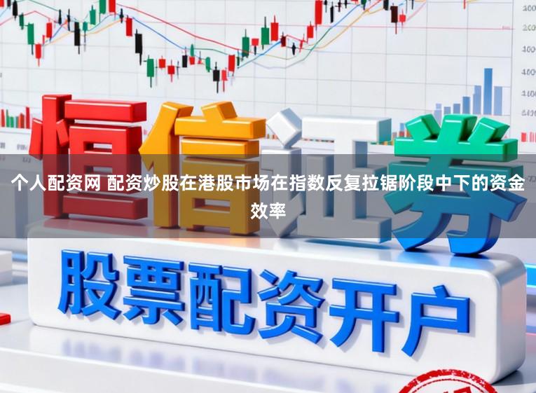 个人配资网 配资炒股在港股市场在指数反复拉锯阶段中下的资金效率