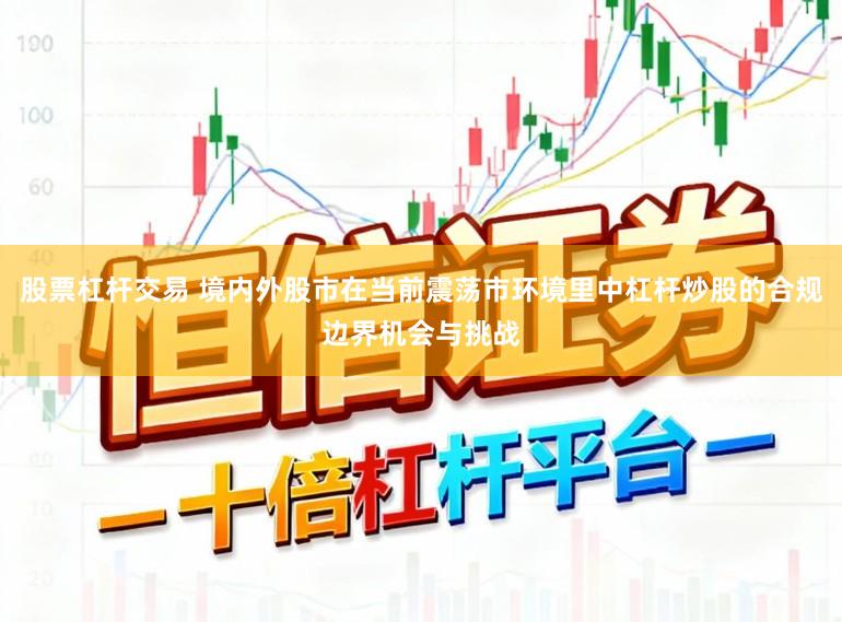 股票杠杆交易 境内外股市在当前震荡市环境里中杠杆炒股的合规边界机会与挑战
